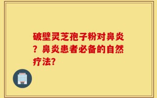 破壁灵芝孢子粉对鼻炎？鼻炎患者必备的自然疗法？