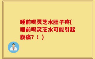 睡前喝灵芝水肚子疼(睡前喝灵芝水可能引起腹痛？！)