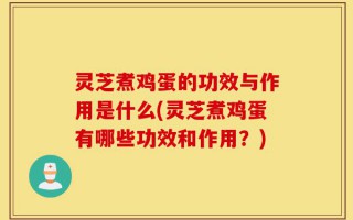 灵芝煮鸡蛋的功效与作用是什么(灵芝煮鸡蛋有哪些功效和作用？)