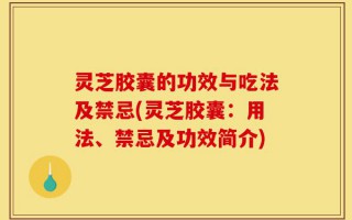 灵芝胶囊的功效与吃法及禁忌(灵芝胶囊：用法、禁忌及功效简介)