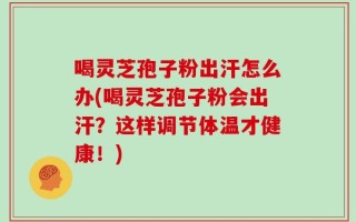 喝灵芝孢子粉出汗怎么办(喝灵芝孢子粉会出汗？这样调节体温才健康！)