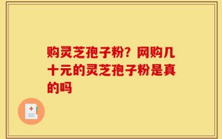 购灵芝孢子粉？网购几十元的灵芝孢子粉是真的吗