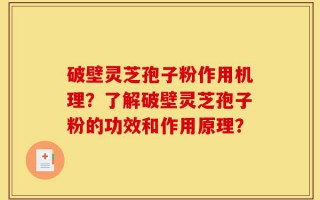 破壁灵芝孢子粉作用机理？了解破壁灵芝孢子粉的功效和作用原理？