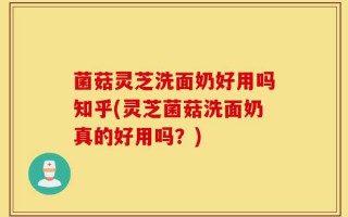 菌菇灵芝洗面奶好用吗知乎(灵芝菌菇洗面奶真的好用吗？)