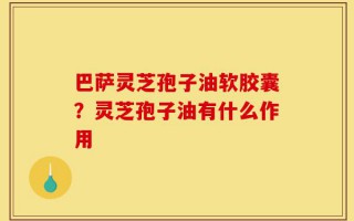 巴萨灵芝孢子油软胶囊？灵芝孢子油有什么作用