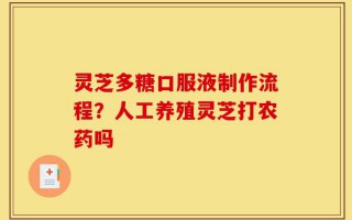 灵芝多糖口服液制作流程？人工养殖灵芝打农药吗