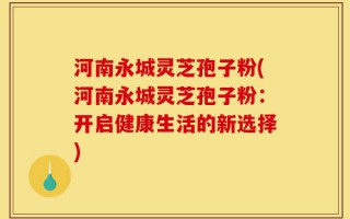 河南永城灵芝孢子粉(河南永城灵芝孢子粉：开启健康生活的新选择)