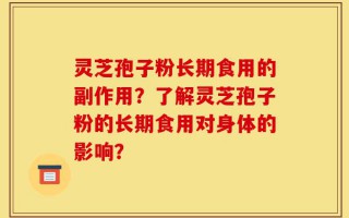 灵芝孢子粉长期食用的副作用？了解灵芝孢子粉的长期食用对身体的影响？