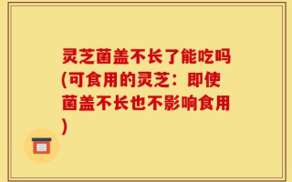 灵芝菌盖不长了能吃吗(可食用的灵芝：即使菌盖不长也不影响食用)