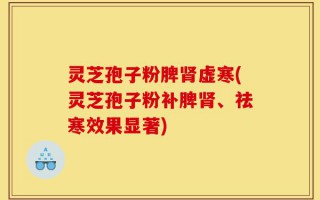 灵芝孢子粉脾肾虚寒(灵芝孢子粉补脾肾、祛寒效果显著)