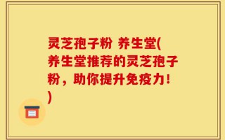 灵芝孢子粉 养生堂(养生堂推荐的灵芝孢子粉，助你提升免疫力！)