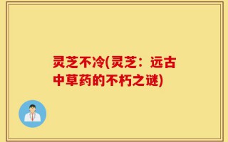 灵芝不冷(灵芝：远古中草药的不朽之谜)