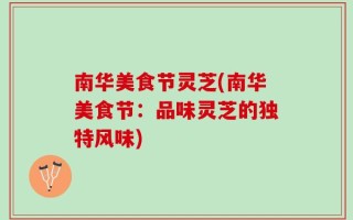 南华美食节灵芝(南华美食节：品味灵芝的独特风味)
