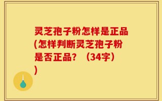 灵芝孢子粉怎样是正品(怎样判断灵芝孢子粉是否正品？（34字）)