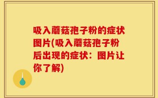 吸入蘑菇孢子粉的症状图片(吸入蘑菇孢子粉后出现的症状：图片让你了解)