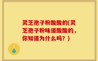 灵芝孢子粉酸酸的(灵芝孢子粉味道酸酸的，你知道为什么吗？)