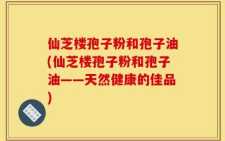 仙芝楼孢子粉和孢子油(仙芝楼孢子粉和孢子油——天然健康的佳品)