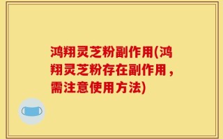 鸿翔灵芝粉副作用(鸿翔灵芝粉存在副作用，需注意使用方法)