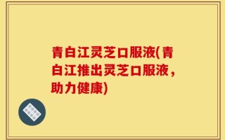 青白江灵芝口服液(青白江推出灵芝口服液，助力健康)