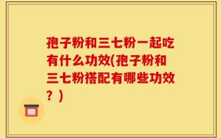 孢子粉和三七粉一起吃有什么功效(孢子粉和三七粉搭配有哪些功效？)