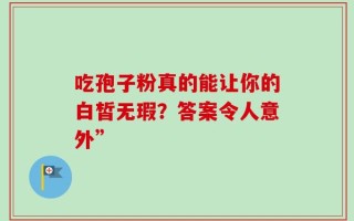 吃孢子粉真的能让你的白皙无瑕？答案令人意外”