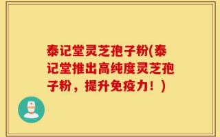 泰记堂灵芝孢子粉(泰记堂推出高纯度灵芝孢子粉，提升免疫力！)