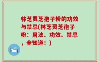 林芝灵芝孢子粉的功效与禁忌(林芝灵芝孢子粉：用法、功效、禁忌，全知道！)