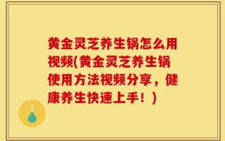 黄金灵芝养生锅怎么用视频(黄金灵芝养生锅使用方法视频分享，健康养生快速上手！)