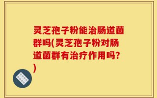 灵芝孢子粉能治肠道菌群吗(灵芝孢子粉对肠道菌群有治疗作用吗？)