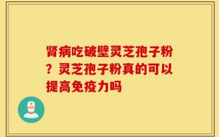 肾病吃破壁灵芝孢子粉？灵芝孢子粉真的可以提高免疫力吗