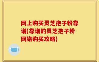 网上购买灵芝孢子粉靠谱(靠谱的灵芝孢子粉网络购买攻略)