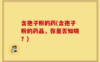 含孢子粉的药(含孢子粉的药品，你是否知晓？)