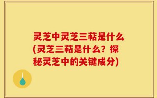 灵芝中灵芝三萜是什么(灵芝三萜是什么？探秘灵芝中的关键成分)