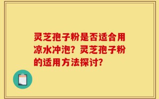 灵芝孢子粉是否适合用凉水冲泡？灵芝孢子粉的适用方法探讨？