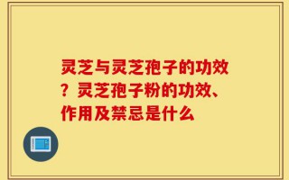灵芝与灵芝孢子的功效？灵芝孢子粉的功效、作用及禁忌是什么