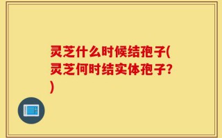 灵芝什么时候结孢子(灵芝何时结实体孢子？)