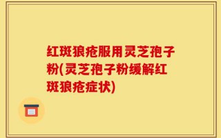 红斑狼疮服用灵芝孢子粉(灵芝孢子粉缓解红斑狼疮症状)