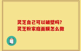 灵芝自己可以破壁吗？灵芝粉家庭面膜怎么做