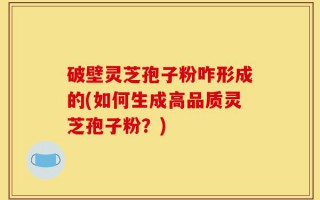 破壁灵芝孢子粉咋形成的(如何生成高品质灵芝孢子粉？)