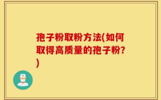 孢子粉取粉方法(如何取得高质量的孢子粉？)