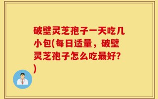 破壁灵芝孢子一天吃几小包(每日适量，破壁灵芝孢子怎么吃最好？)