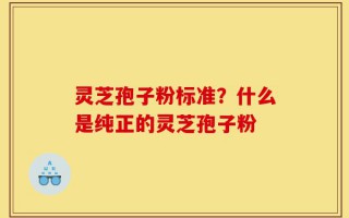 灵芝孢子粉标准？什么是纯正的灵芝孢子粉