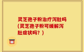 灵芝孢子粉治疗泻肚吗(灵芝孢子粉可缓解泻肚症状吗？)