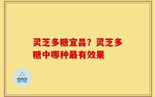 灵芝多糖宜昌？灵芝多糖中哪种最有效果