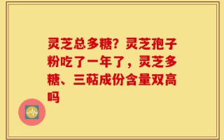 灵芝总多糖？灵芝孢子粉吃了一年了，灵芝多糖、三萜成份含量双高吗