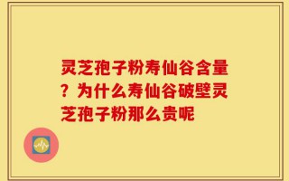 灵芝孢子粉寿仙谷含量？为什么寿仙谷破壁灵芝孢子粉那么贵呢