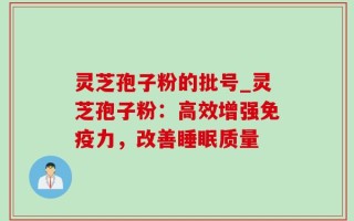 灵芝孢子粉的批号_灵芝孢子粉：高效增强免疫力，改善睡眠质量