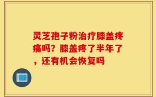 灵芝孢子粉治疗膝盖疼痛吗？膝盖疼了半年了，还有机会恢复吗