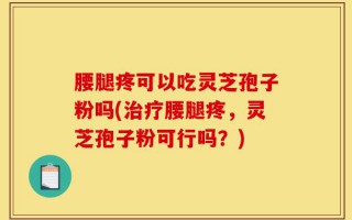 腰腿疼可以吃灵芝孢子粉吗(治疗腰腿疼，灵芝孢子粉可行吗？)