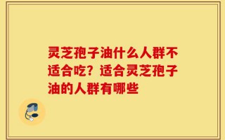 灵芝孢子油什么人群不适合吃？适合灵芝孢子油的人群有哪些